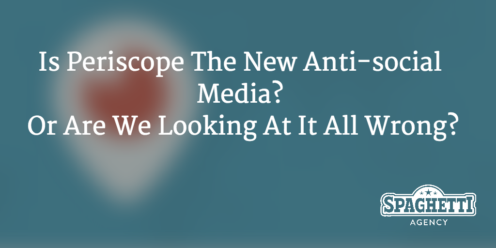 Is Periscope The New Anti-social Media? Or Are We Looking At It All Wrong?