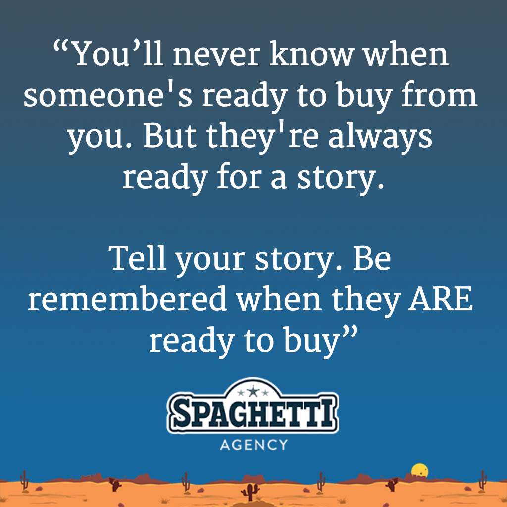 “You’ll never know when someone's ready to buy from you. But they're always ready for a story. Tell your story. Be remembered when they ARE ready to buy”
