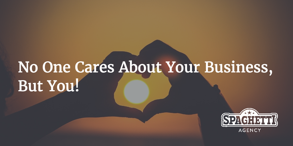 No One Cares About Your Business, But You!